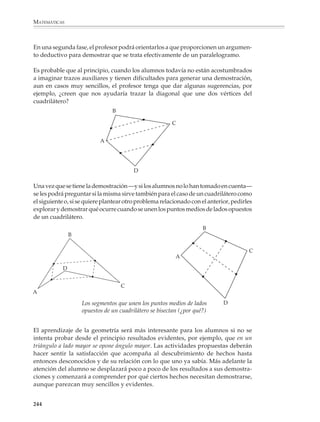 MATEMÁTICAS



              5. ¿Cuáles serían las fórmulas para calcular el lado, la apotema, el perímetro y el área
              de un polígono de n lados inscrito en una circunferencia de radio R?




                                                              l=?
                                                                              l(n) = 2Rsen θ
                                        R


                                               ?
                                            θ=                                a(n)= Rcos θ
                                             a=?
                                                                              P(n) = 2nRsen θ

                                                                              A(n) = nR2sen θ cos θ

                                                                              donde θ = 360o/2n




              El propósito no es que los alumnos memoricen las fórmulas anteriores pero es
              interesante que las utilicen para resolver ejemplos como el siguiente.

              6. En la tabla que viene a continuación están dados el lado, la apotema, el perímetro
              y el área de los polígonos regulares de 3 (triángulo equilátero) y 6 (hexágono regular)
              lados inscritos en una circunferencia de radio 10 cm. Completa la tabla para los
              polígonos regulares de 12, 24 y 48 lados. ¿Qué descubres en la tabla? Coméntalo con
              tu profesor y compañeros.




              NÚM. DE LADOS             LADO             APOTEMA             PERÍMETRO                ÁREA

                        3               17.32               5.00                51.96                 129.90

                        6               10.00               8.59                60.00                 258.58

                        12

                        24

                        48

              Los resultados de la tabla están redondeados a la segunda cifra decimal.



              242



M/SEC/P-179-270.PM6.5             242                                                    6/20/01, 11:14 AM
 
