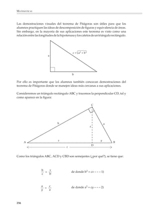 MATEMÁTICAS



              En forma similar es posible ver que el plano no puede recubrirse sólo con heptá-
              gonos, o sólo con octágonos,... regulares del mismo tamaño. Para demostrar en
              general que los únicos polígonos regulares útiles para recubrir el plano sólo son el
              triángulo equilátero, el cuadrado y el hexágono, con las condiciones dadas se podría
              construir una tabla donde aparezcan las medidas de los ángulos interiores de los
              polígonos regulares y sus productos por 3, por 4, por 5, ...


                    POLÍGONO REGULAR ÁNGULO INTERIOR         ×3       ×4       ×5          ×6      ×7


                        Triángulo               60o          180o    240o     300o        360o


                        Cuadrado                90o          270o    360o


                        Pentágono              108o          324o    432o


                        Hexágono               120o          360o


                        Heptágono              128o          384o


                        Octágono               135o          405o


                        Nonágono               140o          420o


              Demostraciones visuales del teorema de Pitágoras

              Éste es el teorema más conocido de las matemáticas. Fue descubierto por los
              antiguos babilonios, pero la primera demostración general se le atribuye a Pitágoras
              en el siglo VI a.C. Desde entonces se han encontrado muchas demostraciones
              diferentes. En su libro La proposición pitagórica, E.S. Loomis ha reunido 370 pruebas
              del famoso teorema.



                 TEOREMA DE PITÁGORAS


                 En un triángulo rectángulo, la suma de las áreas de los cuadrados construidos
                 sobre los catetos es igual al área del cuadrado construido sobre la hipotenusa.




              254



M/SEC/P-179-270.PM6.5          254                                             6/20/01, 11:14 AM
 