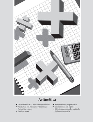 +
                                                                                                M- M

                                                                                                         %
                                                                                                  C
                                                                                                  R

                                                                                                    M




                                                     Aritmética
                        •   La aritmética en la educación secundaria   • Razonamiento proporcional
                        •   Aritmética con naturales y decimales       • Los números con signo
                        •   Aritmética entera                          • Métodos aproximados y cálculo
                        •   Las fracciones                               de la raíz cuadrada




M/SEC/P-033-089.PM6.5            33                                         6/20/01, 11:08 AM
 