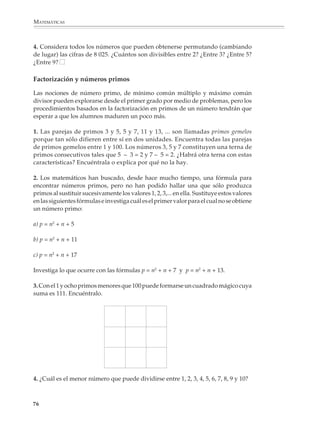 ARITMÉTICA



                        Supongamos, por ejemplo, que se quiere saber si 576 es divisible entre 3. Se puede
                        llegar a la respuesta dividiendo entre 3, pero esta forma de proceder no nos informa
                        de nada interesante. En cambio, si analizamos lo que ocurre al dividir cada centena
                        y cada decena llegaremos con facilidad al criterio de divisibilidad entre 3. En efecto,
                        cuando cada centena se divide entre 3, sobra una unidad, por lo que al repartir una
                        a una las cinco centenas sobran 5 unidades. Luego vemos que al repartir cada decena
                        entre 3, sobra una unidad y, por lo tanto, que al repartir las siete decenas sobran 7
                        unidades. Entonces, para que 576 sea divisible entre 3, basta con que la suma de lo
                        que sobra al dividir las centenas y las decenas más el número de unidades, es decir,
                        la suma de las cifras del número, sea divisible entre 3; como 5 + 7 + 6 = 18 es divisible
                        entre tres, 576 es divisible entre 3.

                        A partir de análisis similares podrán estudiarse los otros criterios usuales de
                        divisibilidad. A continuación se ofrecen algunos problemas que podrán servir para
                        que los alumnos estudien los criterios de divisibilidad.

                        1. Indica con una  en la columna correspondiente los números que son divisibles
                        entre 2, 3, 5 y 9.


                                                 2                 3                     5             9

                                 1 080

                                 3 335

                                 5 508

                                 6 229

                                57 240

                                82 725


                        2. Encuentra el menor y mayor entero de cuatro cifras:

                        a) terminado en 5 y múltiplo de 3

                        b) terminado en 7 y múltiplo de 9

                        3. ¿De cuántas maneras distintas pueden llenarse los cuadritos en blanco para que el
                        número resultante sea divisible entre 3 y entre 5?

                                                               3    7


                                                                                                              75



M/SEC/P-033-089.PM6.5      75                                               6/20/01, 11:08 AM
 