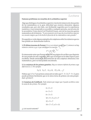 MATEMÁTICAS



              Después realiza los siguientes pasos:

              1˚ Tacha el 1 de la lista, porque no se considera primo, y encierra el 2 en un círculo
              porque es primo.

              Enseguida tacha todos los múltiplos de 2, excepto el 2, porque no son primos.
              (¿Por qué?)

              2˚ El menor número mayor que 2 que no tachaste es el 3, enciérralo en un círculo
              porque es primo. (¿Por qué?)

              Tacha todos los múltiplos de 3, excepto el 3, porque no son primos. (¿Por qué?)

              3˚ El menor número que no has tachado o encerrado en un círculo todavía es el 5;
              enciérralo en un círculo porque es primo. (¿Por qué?)

              Tacha todos los múltiplos de 5, excepto el 5, porque no son primos. (¿Por qué?)

              4˚ Continúa en la misma forma hasta encontrar todos los primos menores que 100.

              Conviene que la presentación de los algoritmos para calcular el m.c.m. y el m.c.d. esté
              precedida de problemas que permitan explorar la estructura de la descomposición en
              primos de un número. Así se podrá pedir a los alumnos ejemplos de números que
              tengan exactamente 3, 4, 5, ... factores y que digan lo que observan en su factorización
              prima. La introducción del algoritmo para encontrar el m.c.d. podrá prepararse
              pidiéndoles que utilicen la descomposición en primos para encontrar todos los
              divisores de un número o la lista de los divisores comunes a dos números, etcétera.

              Es recomendable que los alumnos calculen el m.c.d. y m.c.m. de dos o más números
              utilizando diversos procedimientos y no sólo los basados en la descomposición en
              primos de un número. El propósito no es que los aprendan de memoria, sino que
              conozcan su existencia y puedan comparar varios algoritmos.

              Algoritmo de Euclides para obtener el m.c.d. de dos números

              1. Encontrar el máximo común divisor de 420 y 990.

              Primero se divide el mayor entre el menor de los números:

                                                             2
                                                     420   990
                                                           150

              Luego se divide el divisor entre el residuo:

                                                             2
                                                     150   420
                                                           120

             78



M/SEC/P-033-089.PM6.5          78                                               6/20/01, 11:08 AM
 