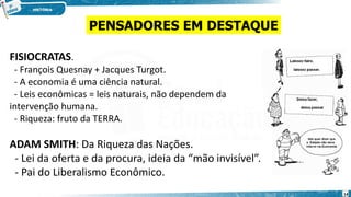 FISIOCRATAS.
- François Quesnay + Jacques Turgot.
- A economia é uma ciência natural.
- Leis econômicas = leis naturais, não dependem da
intervenção humana.
- Riqueza: fruto da TERRA.
ADAM SMITH: Da Riqueza das Nações.
- Lei da oferta e da procura, ideia da “mão invisível”.
- Pai do Liberalismo Econômico.
PENSADORES EM DESTAQUE
14
 
