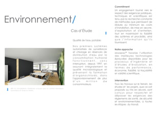  
Cas d’Étude
Qualité de l'eau potable:
!
N o s p r e m i e r s s y s t è m e s
automatisés de surveillance
et chlorage en réservoirs de
distribution d'eau por la
consommation humaine
f o n c t i o n n e n t , s a n s
interruption, depuis 1997, en
assurant intégralement la
qualité microbiologique et
prévenant la formation
d ' o r g a n o c h l o r é s , d a n s
l'approvisionnement de plus
d ’ u n m i l l i o n d e
consommateurs.
Commitment
Un engagement tourné vers le
respect des exigences juridiques,
techniques et scientifiques est
tenu par la recherche constante
de méthodes que permissent de
réduire au minimum les coûts
d’installation, de mise en œuvre,
d’exploitation et d’entretien,
tout en maximisant la fiabilité
des systèmes et procédés, ainsi
q u e l ’ i n f o r m a t i o n q u ’ i l s
fournissent.
!
Notre approche
dosapac®
favorise l’utilisation
des meilleures technologies
éprouvées disponibles pour les
processus d’ingénierie et
d’études d’évaluation, en
t e r m e s d e p e r f o r m a n c e ,
économie, fiabilité, la traçabilité
et validité scientifique.
!
Intervention
Tous les travaux sur le terrain, les
études et les projets, que ce soit
proposés ou mis en œuvre, sont
conçus pour respecter et
dépasser les exigences des
règlements de santé, de sécurité
et environnementales, a toutes
les étapes du travail.
400 m2
d'installations modernes conçues pour le confort thermique,
acoustique et visuel au travail.
Environnement/
 