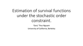 Estimation of survival functions
under the stochastic order
constraint.
‘Gary’ Thuc Nguyen
University of California, Berkeley
 