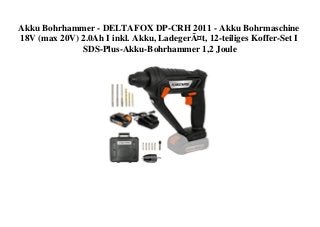 Akku Bohrhammer - DELTAFOX DP-CRH 2011 - Akku Bohrmaschine
18V (max 20V) 2.0Ah I inkl. Akku, LadegerÃ¤t, 12-teiliges Koffer-Set I
SDS-Plus-Akku-Bohrhammer 1,2 Joule
 