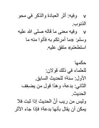 v‫محو‬ ‫في‬ ‫والذكر‬ ‫العبادة‬ ‫أثر‬ :‫وفيه‬
.‫الذنوب‬
v‫صلى‬ ‫قاله‬ ‫ما‬ ‫معنى‬ ‫وفيه‬‫عليه‬ ‫هللا‬
:‫وسلم‬«‫ما‬ ‫منه‬ ‫فأتوا‬ ‫به‬ ‫أمرتكم‬ ‫ما‬
‫استطعتم‬».‫عليه‬ ‫متفق‬
‫حكمها‬
:‫قوالن‬ ‫ذلك‬ ‫في‬ ‫للعلماء‬
.‫السابق‬ ‫للحديث‬ ‫سنة؛‬ :‫األول‬
‫ف‬ِّ‫يضع‬ ‫من‬ ‫قول‬ ‫وهذا‬ ،‫بدعة‬ :‫الثاني‬
.‫الحديث‬
‫فال‬ ‫ثبت‬ ‫إذا‬ ‫الحديث‬ َّ‫أن‬ ‫ريب‬ ‫من‬ ‫وليس‬
‫األثر‬ ‫جاء‬ ‫فإذا‬ ‫بدعة؛‬ ‫بأنها‬ ‫يقال‬ ‫أن‬ ‫يمكن‬
 