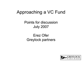 Approaching a VC Fund
Points for discussion
July 2007
Erez Ofer
Greylock partners
 