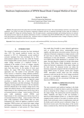 International Journal on Recent and Innovation Trends in Computing and Communication ISSN: 2321-8169
Volume: 5 Issue: 7 201 – 205
_______________________________________________________________________________________________
201
IJRITCC | July 2017, Available @ http://www.ijritcc.org
_______________________________________________________________________________________
Hardware Implementation of SPWM Based Diode Clamped Multilevel Invertr
Darshni M. Shukla
Electrical Engineering Department
Government Engineering College Valsad, India
darshnishukla@yahoo.com
Abstract: This paper present three phase three level diode clamped multi level inverter. The control technique used here is sine pulse width
modulation. The inverter can reduce the harmonic components compared with that of traditional full-bridge inverter under the condition of
identical supply DC voltage and switching frequency. Here this paper presents a operational principles and switching functions are analyzed.
The proposed inverter improves the dynamic performances Inverter is simulated using MATLAB/SIMULINK FFT analysis has been done.
Proto type hardware is developed in laboratory and simulation results are compared with experimental results. Voltage to frequency control in
open loop for three phase induction motor has also been done.
Keywords: Diode-clamped multilevel inverter, sine pulse width modulation(SPWM), Total harmonic distortion.g(THD)
__________________________________________________*****_________________________________________________
I. INTRODUCTION
The concept of multilevel converters has been introduced
since 1975. The cascade multilevel inverter was first
proposed in 1975 [1]. Subsequently, several multilevel
converter topologies have been developed [2]. In 1981,
diode-clamped multilevel inverter also called the Neutral-
Point Clamped (NPC) inverter schemes were proposed .The
output voltage waveform of a multilevel inverter is
composed of the number of levels of voltages, typically
obtained from capacitor voltage sources. The multilevel
starts from three levels. As the number of levels reach
infinity, the output THD (Total Harmonic Distortion)
approaches zero. The number of the achievable voltage
levels, however, is limited by voltage unbalance problems,
voltage clamping requirement, circuit layout, and packaging
constraints. Multilevel inverters synthesizing a large number
of levels have a lot of merits such as improved output
waveform, a smaller filter size, a lower EMI (Electro
Magnetic Interference), and other advantages. The principle
advantage of using multilevel inverters is the low harmonic
distortion obtained due to the multiple voltage levels at the
output and reduced stresses on the switching devices used
Improvements in fast switching power devices have led to
an increased interest in voltage source inverters (VSI) with
pulse width modulation control (PWM) used
Improvements in fast switching power devices have led to
an increased interest in voltage source inverters (VSI) with
pulse width modulation control (PWM) there are many
techniques[3] [4], which are applied to multilevel inverter
topologies. PWM inverters can control their output voltage
and frequency simultaneously. And also they can reduce the
harmonic components in load currents [5]. These features
have made them favorable in many industrial applications
such as variable speed drives, uninterruptible power
supplies, and other power conversion systems. However, the
reduction of harmonic components in output currents is still
the main focus to reduce the influences of electromagnetic
interferences or noise and vibrations. , a three-phase three-
level PWM (Pulse Width Modulation) is presented in the
paper. The main objective of paper is to design a three-phase
three-level PWM (Pulse Width Modulation) inverter to
reduce the harmonic components of the output voltage and
the load current. The proposed inverter can reduce the
harmonic components compared with that of traditional full-
bridge PWM inverter In general, neutral point clamped
PWM three-phase inverter which uses four switching
elements in each arm has the five- level voltage waveforms
that results in considerable suppression of the harmonic
currents comparing with the conventional full-bridge type
three-level PWM inverters.
II. DIODE CLAMPED MULTI LEVEL
INVERTER
The most commonly used multilevel topology is the diode
clamped inverter, in which the diode is used as the clamping
device to clamp the dc bus voltage so as to achieve steps in
the output voltage. The neutral point converter proposed by
Nabae, Takahashi, and Akagi in 1981 was essentially a
three-level diode-clamped inverter [1]. A three-level diode
clamped inverter consists of two pairs of switches and two
diodes. Each switch pairs works in complimentary mode and
the diodes used to provide access to mid-point voltage. In a
three-level inverter each of the three phases of the inverter
shares a common dc bus, which has been subdivided by two
 