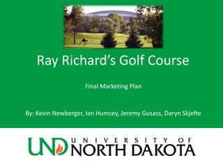Ray Richard’s Golf Course
Final Marketing Plan
By: Kevin Newberger, Ian Humsey, Jeremy Gusass, Daryn Skjefte
 
