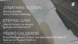 Jonathan Olsson
Security specialist,
Group Function Technology
Stefan Jung
Head of Product Line Security
Business Unit Cloud and IP
Pedro Calderon
Product Management, Product Line Authentication & Digital ID
Business Unit Support Solutions
Telebriefing Security Solutions | Public | © Telefonaktiebolaget LM Ericsson 2015 | 2015-04-15 | Page 2
 
