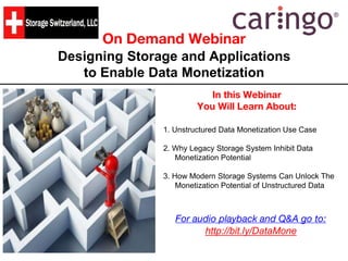 On Demand Webinar
Designing Storage and Applications
to Enable Data Monetization
In this Webinar
You Will Learn About:
1. Unstructured Data Monetization Use Case
2. Why Legacy Storage System Inhibit Data
Monetization Potential
3. How Modern Storage Systems Can Unlock The
Monetization Potential of Unstructured Data
For audio playback and Q&A go to:
http://bit.ly/DataMone
 