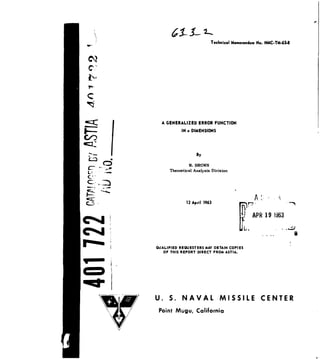Technical Memorandum No. NMC-TM-63-8
C
I• A GENERALIZED ERROR FUNCTION
J INnDIMENSIONS
"By
M.BROWN
Theoretical Analysis Division
S,. 12 April 1963 7 .
SAPR 19 1963
C%4
QUALIFIED REQUESTERS MAY OBTAIN COPIES
OF THIS REPORT DIRECT FROM ASTIA.
U. S. NAVAL MISSILE CENTER
Point Mugu, California
 