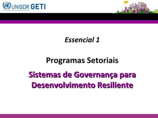 Essencial 1
Programas Setoriais
Sistemas de Governança paraSistemas de Governança para
Desenvolvimento ResilienteDesenvolvimento Resiliente
 
 