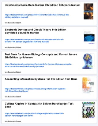 Investments Bodie Kane Marcus 9th Edition Solutions Manual
https://testbankmall.com/product/investments-bodie-kane-marcus-9th-
edition-solutions-manual/
testbankmall.com
Electronic Devices and Circuit Theory 11th Edition
Boylestad Solutions Manual
https://testbankmall.com/product/electronic-devices-and-circuit-
theory-11th-edition-boylestad-solutions-manual/
testbankmall.com
Test Bank for Human Biology Concepts and Current Issues
8th Edition by Johnson
https://testbankmall.com/product/test-bank-for-human-biology-concepts-
and-current-issues-8th-edition-by-johnson/
testbankmall.com
Accounting Information Systems Hall 9th Edition Test Bank
https://testbankmall.com/product/accounting-information-systems-
hall-9th-edition-test-bank/
testbankmall.com
College Algebra in Context 5th Edition Harshbarger Test
Bank
https://testbankmall.com/product/college-algebra-in-context-5th-
edition-harshbarger-test-bank/
testbankmall.com
 