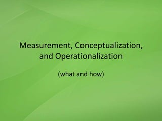 Measurement, Conceptualization,
and Operationalization
(what and how)
 
