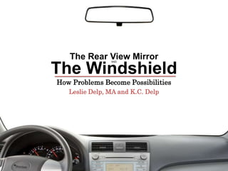 The Rear View Mirror The Windshield and How Problems Become Possibilities Leslie Delp, MA and K.C. Delp 