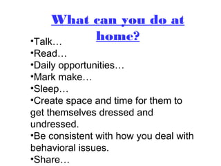 What can you do at
home?•Talk…
•Read…
•Daily opportunities…
•Mark make…
•Sleep…
•Create space and time for them to
get themselves dressed and
undressed.
•Be consistent with how you deal with
behavioral issues.
•Share…
 