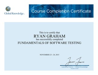 Course Completion Certificate
Lawrence Franco | Global Knowledge
President Canada
This is to certify that
RYAN GRAHAM
has successfully completed
FUNDAMENTALS OF SOFTWARE TESTING
NOVEMBER 23 - 24, 2015
 