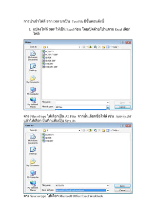 การนำาเข้าไฟล์ จาก DBF มาเป็น Text File มีขั้นตอนดังนี้
1. แปลงไฟล์ DBF ให้เป็น Excel ก่อน โดยเปิดด้วยโปรแกรม Excel เลือก
ไฟล์
ตรง Files of type ให้เลือกเป็น All Files จากนั้นเลือกชื่อไฟล์ เช่น Activity.dbf
แล้วให้เลือก บันทึกแฟ้มเป็น Save As
ตรง Save as type ให้เลือก Microsoft Office Excel Workbook
 