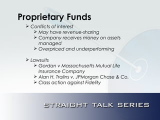 Proprietary Funds
 Conflicts of interest
 May have revenue-sharing
 Company receives money on assets
managed
 Overpriced and underperforming
 Lawsuits
 Gordan v Massachusetts Mutual Life
Insurance Company
 Alan H. Tralins v. JPMorgan Chase & Co.
 Class action against Fidelity
 