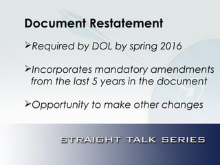 Document Restatement
Required by DOL by spring 2016
Incorporates mandatory amendments
from the last 5 years in the document
Opportunity to make other changes
 