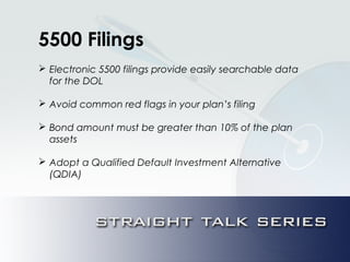 5500 Filings
 Electronic 5500 filings provide easily searchable data
for the DOL
 Avoid common red flags in your plan’s filing
 Bond amount must be greater than 10% of the plan
assets
 Adopt a Qualified Default Investment Alternative
(QDIA)
 