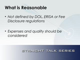 What is Reasonable
• Not defined by DOL, ERISA or Fee
Disclosure regulations
• Expenses and quality should be
considered
 