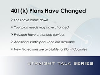 401(k) Plans Have Changed
 Fees have come down
 Your plan needs may have changed
 Providers have enhanced services
 Additional Participant Tools are available
 New Protections are available for Plan Fiduciaries
 