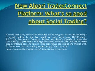 It seems that every broker and their dog are busting into the media landscape
of social trading. In the last couple of years we’ve seen IBFXConnect,
ZuluTrade, Zecco.com, Covestpr, Tradeo, and Etoro’s Openbook enter the
circuit and pull people out of the generic likes of twitter and facebook to more
clique communities, and now it looks like Alpari are joining the throng with
the latest wave of social trading named simply: Visit our store
(http://www.401kloansguide.com/) today to see for yourself.
 