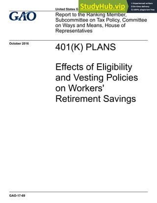401(K) PLANS
Effects of Eligibility
and Vesting Policies
on Workers'
Retirement Savings
Report to the Ranking Member,
Subcommittee on Tax Policy, Committee
on Ways and Means, House of
Representatives
October 2016
GAO-17-69
United States Government Accountability Office
 