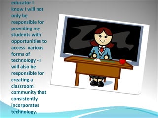 As a future educator I  know I will not only be responsible for providing my students with opportunities to access  various forms of technology - I will also be responsible for creating a classroom community that  consistently incorporates technology. 