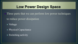  Three parts that we can perform low power techniques
to reduce power dissipation
 Voltage
 Physical Capacitance
 Switching activity
 