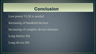  Low power VLSI is needed
 Increasing of handheld devices
 Increasing of complex device structure
 Long battery life
 Long device life
 