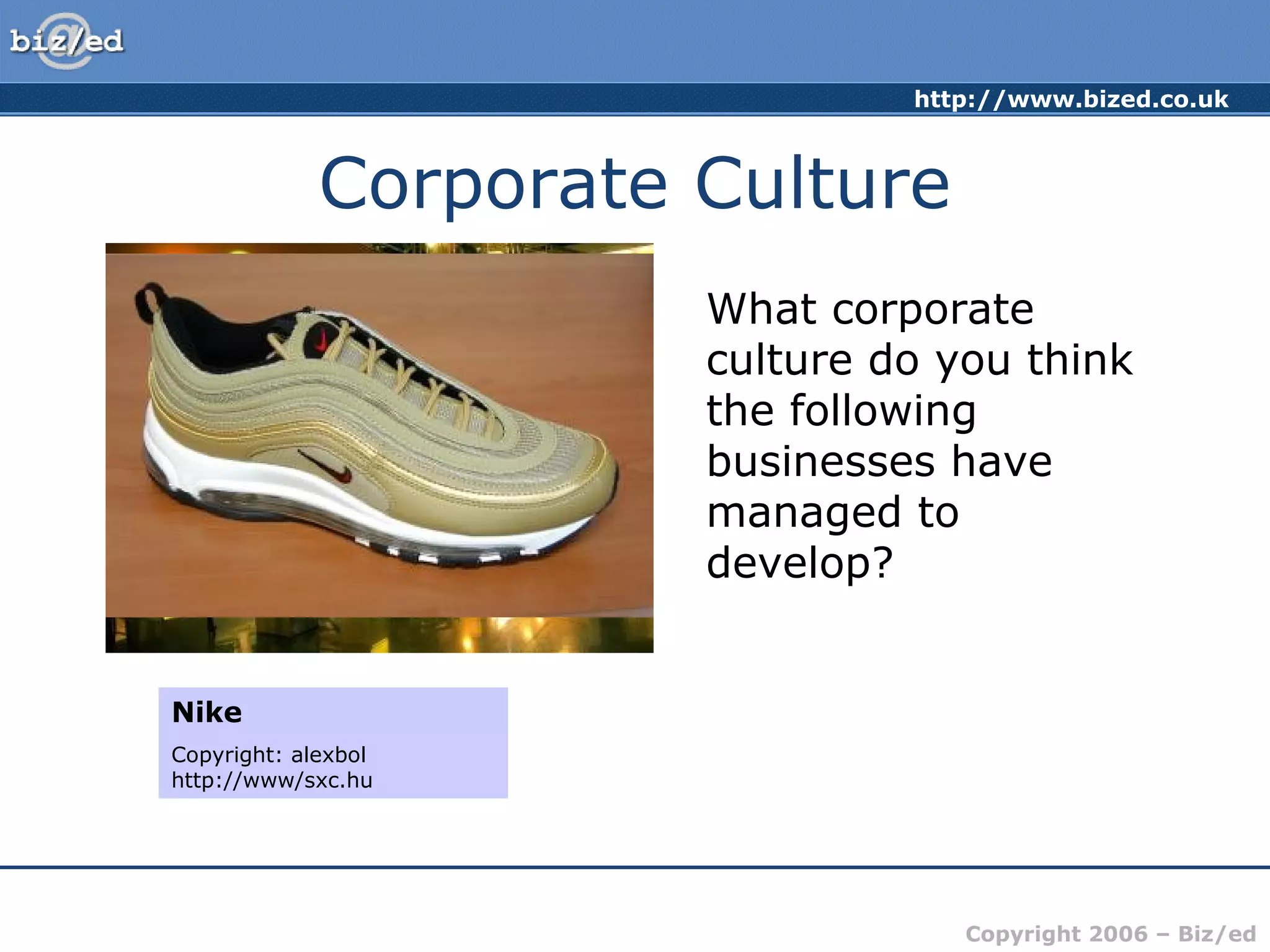 http://www.bized.co.uk
Copyright 2006 – Biz/ed
Corporate Culture
What corporate
culture do you think
the following
businesses have
managed to
develop?
Virgin Group
Copyright: Joshua2150,
http://www.sxc.hu
The Body Shop
Copyright: fadaquiqa,
http://www.sxc.hu
McDonalds
Copyright: alexallied
http://www.sxc.hu
Nike
Copyright: alexbol
http://www/sxc.hu
 