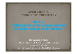 PAPER CHNN-401
INORGANIC CHEMISTRY
UNIT 1
STEROCHEMISTRY AND BONDING
IN MAIN GROUP COMPOUNDS
Dr. Gaurang Rami
M.Sc. / Ph.D. / CSIR-NET / GATE / GSET
Assistant Professor
Shri Sarvajanik Science College (PG), Mehsana
 