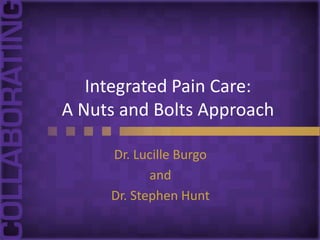 Integrated Pain Care:
A Nuts and Bolts Approach

     Dr. Lucille Burgo
            and
     Dr. Stephen Hunt
 