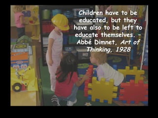 Children have to be educated, but they have also to be left to educate themselves. – Abbé Dimnet,  Art of Thinking, 1928 