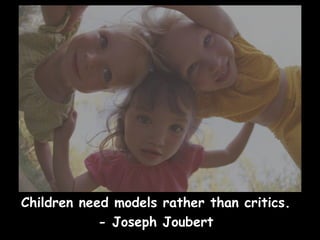 Children need models rather than critics.  - Joseph Joubert  