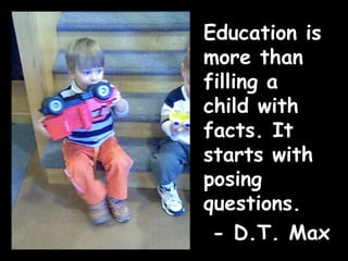 Education is more than filling a child with facts. It starts with posing questions. - D.T. Max  