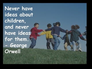 Never have ideas about children, and never have ideas for them. - George Orwell 