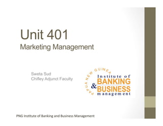 Unit 401
Marketing Management

Sweta Sud
Chifley Adjunct Faculty

PNG	
  Ins(tute	
  of	
  Banking	
  and	
  Business	
  Management	
  	
  

 
