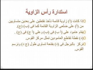 0‫كانت‬ ‫إذا‬(‫أ‬)‫متس‬ ‫بعدين‬ ‫على‬ ‫نقتطين‬ ‫نأخذ‬ ‫قائمة‬ ‫زاوية‬‫اويين‬
‫من‬(‫أ‬)‫فى‬ ‫كما‬ ‫القائمة‬ ‫الزاوية‬ ‫ضلعى‬ ‫على‬(‫ب‬( )‫ج‬.)
0‫على‬ ‫عامود‬ ‫يقام‬(‫ب‬ ‫أ‬)‫فى‬(‫ب‬)‫وعلى‬(‫ج‬ ‫أ‬)‫فى‬(‫ج‬. )
0(‫د‬)‫القوس‬ ‫مركز‬ ‫تمثل‬ ‫العامودين‬ ‫تقاطع‬ ‫نقطة‬.
0‫فى‬ ‫بالبرجل‬ ‫نركز‬(‫د‬)‫طول‬ ‫تساوى‬ ‫بفتحة‬(‫د‬ ‫ج‬)‫ونرس‬‫م‬
‫القوس‬.
 