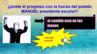 ¡¡únete el progreso con la fuerza del pueblo
MANUEL presidente escolar!!
el cambio esta en tus
manos
vota por
manuel
 