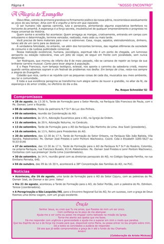 “NOSSO ENCONTRO”Página 4
Olavo Bilac, estrela de primeira grandeza no firmamento poético da nossa pátria, recomendava assiduamente
ao povo do seu tempo: Ama com fé e orgulho a terra em que nasceste.
O ser humano não apenas caminha, luta e persevera, alimentando alguma expectativa benfeitora no
horizonte do amanhã. A esperança é a força secreta, insubstituível de qualquer empreendimento e progresso no
mapa universal da História.
Quem sonha e acredita faz acontecer. Quem arregaça as mangas, criativamente, entrando em campo com
entusiasmo e determinação, termina vencedor, realizado, mais cedo ou mais tarde.
Você precisa de bens materiais para viver e sobreviver. Casa, roupa, sapatos, eletrodomésticos, dinheiro,
talvez até de um carro para se deslocar.
A verdadeira felicidade, no entanto, vai além dos horizontes terrenos, das regalias efêmeras da sociedade
de consumo e da ruidosa publicidade comercial.
Nossa realização existencial, humana, psicológica, espiritual não é um ponto de chegada, um luminoso
aeroporto ou estação rodoviária, mas um jeito de viajar, de seguir em frente com jovialidade, sem nunca
desanimar.
Jair Rodrigues, que morreu de infarto dia 8 de maio passado, não se cansava de repetir ao longo da sua
brilhante carreira musical: Canto para levar alegria à população.
E o Papa Francisco, num lampejo teológico, eclesial, nos aponta o caminho da sabedoria cristã, mesmo
quando ventos adversos sopram e um festival de problemas nos desfia: Em tempo de crise, resta-nos sempre
a alegria do Evangelho.
Cidadão que reza, canta e se rejubila com as pequenas coisas de cada dia, musicaliza seu meio ambiente,
seu lar e comunidade.
E toda a sua existência peregrina se transforma num alegre salmo de louvor e gratidão, no altar da fé, da
esperança e do amor cristão, no ofertório do dia a dia.
Pe. Roque Schneider SJ
Notícias
• Aconteceu, dia 16 de agosto, uma tarde de formação para o AO do Setor Cajuru, com as palestras do Pe.
Osmair José, do Diomar e da Lenir. Valeu!
• Dia 21 de agosto, aconteceu a Tarde de Formação para o AO, do Setor Portão, com a palestra do Pe. Ednilson.
Tereza (coordenadora).
• A Peregrinação a São Leopoldo/RS, para o Encontro Regional Sul do AO, foi um sucesso, com a graça de Deus
fizemos uma ótima viagem, com um grupo excelente.
Compromissos
• 28 de agosto, às 13:30 h, Tarde de Formação para o Setor Mercês, na Paróquia São Francisco de Paula, com o
Pe. Osmair, Lenir e Ricardo.
• 08 de setembro, Festa da padroeira N.ª Sr.ª da Luz dos Pinhais.
• 09 de setembro, reunião da Coordenação do AO.
• 10 de setembro, às 15 h, Adoração Eucarística para o AO, na Igreja da Ordem.
• 11 de setembro, às 20 h, Adoração Noturna, no Cenáculo.
• 13 de setembro, Tarde de Formação para o AO da Paróquia São Martinho de Lima. Ana Soeli (presidente).
• 16 de setembro, às 13 h, Retiro para Presidentes do AO.
• 20 de setembro, das 12:30 às 17 h, Tarde de Formação do Setor Orleans, na Paróquia São João Batista, Vila
Sandra. Palestrantes: Pe. Osmair José Prestes e Lenir Pontoni Wachowicz. Coord. Cida e Elizabeth 3285-5627 ou
9133-0146
• 27 de setembro, das 13:30 às 17 h, Tarde de Formação para o AO da Paróquia N.ª Sr.ª do Rosário, Colombo,
na própria Paróquia, rua Francisco Busato, 8114. Palestrantes: Pe. Osmair José Prestes e Lenir Pontoni Wachowicz.
Contamos com sua presença! Jovita Lima (coordenadora).
• 30 de setembro, às 14 h, reunião geral com as diretorias paroquiais do AO, no Colégio Sagrada Família, na rua
Emiliano Perneta, 640.
• 04 de outubro, das 09 às 16:30 h, acontecerá a 38º Concentração das Famílias do AO, na PUC.
Senhor Jesus, eu creio que Tu me amas, que fizestes de mim um ser único.
Com confiança eu te peço de me abençoar.
Ajuda-me a ver como eu posso me engajar como batizado na missão da Igreja.
Torna-me atento aos apelos que me fazes.
Dá-me responder com urgência e generosidade e ajuda-me a superar em mim o medo que paralisa.
Que teu Espírito de luz e de força me invada para que, disponível como Maria, eu possa entrar no teu projeto sobre mim.
Dá a todos os convidados a audácia de responder.
Dá aos que já estão comprometidos a graça de ir até o fundo do teu Chamado.
Amém!
(Colaboração da Ariete Mickosz)
 