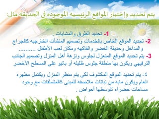 ‫و‬ ‫تحديد‬‫يتم‬‫إ‬‫مث‬ ‫الحديقه‬ ‫فى‬ ‫املوجوده‬‫الرئيسيه‬ ‫املواقع‬‫ختيار‬‫ل‬:
1-‫والمشايات‬ ‫الطرق‬ ‫تحديد‬.
2-‫كالجراج‬ ‫الخارجيه‬ ‫المنشأت‬ ‫وتصميم‬ ‫بالخدمات‬ ‫الخاص‬ ‫الموقع‬ ‫تحديد‬
‫األطفال‬ ‫لعب‬ ‫ومكان‬ ‫والفاكهه‬ ‫الخضر‬ ‫وحديقة‬ ‫والمداخل‬..........
3-‫الجانب‬ ‫وتصميم‬ ‫المنزل‬ ‫أهل‬ ‫ونزهة‬ ‫لجلوس‬ ‫المنعزل‬ ‫الموقع‬ ‫تحديد‬ ‫يتم‬
‫األخضر‬ ‫المسطح‬ ‫على‬ ‫باتيو‬ ‫أو‬ ‫ظليله‬ ‫جلوس‬ ‫منطقة‬ ‫بها‬ ‫ويكون‬ ‫الترفيهي‬
 