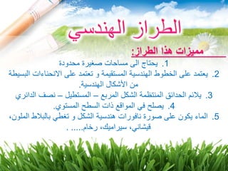 ‫الطراز‬ ‫هذا‬ ‫مميزات‬:
.1‫محدودة‬ ‫صغيرة‬ ‫مساحات‬ ‫الى‬ ‫يحتاج‬
.2‫ال‬ ‫االنحناءات‬ ‫على‬ ‫تعتمد‬ ‫و‬ ‫المستقيمة‬ ‫الهندسية‬ ‫الخطوط‬ ‫على‬ ‫يعتمد‬‫بسيطة‬
‫الهندسية‬ ‫األشكال‬ ‫من‬.
.3‫المربع‬ ‫الشكل‬ ‫المنتظمة‬ ‫الحدائق‬ ‫يالئم‬–‫المستطيل‬–‫الدائري‬ ‫نصف‬
.4‫المستوي‬ ‫السطح‬ ‫ذات‬ ‫المواقع‬ ‫في‬ ‫يصلح‬.
.5‫المل‬ ‫بالبالط‬ ‫تغطي‬ ‫و‬ ‫الشكل‬ ‫هندسية‬ ‫نافورات‬ ‫صورة‬ ‫على‬ ‫يكون‬ ‫الماء‬،‫ون‬
‫رخام‬ ،‫سيراميك‬ ،‫قيشاني‬. .....
 