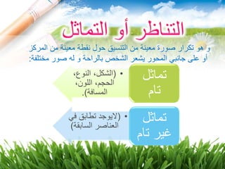 ‫المركز‬ ‫من‬ ‫معينة‬ ‫نقطة‬ ‫حول‬ ‫التنسيق‬ ‫من‬ ‫معينة‬ ‫صورة‬ ‫تكرار‬ ‫هو‬ ‫و‬
‫مختلفة‬ ‫صور‬ ‫له‬ ‫و‬ ‫بالراحة‬ ‫الشخص‬ ‫يشعر‬ ‫المحور‬ ‫جانبي‬ ‫على‬ ‫أو‬:
•(،‫النوع‬ ،‫الشكل‬
،‫اللون‬ ،‫الحجم‬
‫المسافة‬.)
‫تماثل‬
‫تام‬
•(‫ف‬ ‫تطابق‬ ‫اليوجد‬‫ي‬
‫السابق‬ ‫العناصر‬‫ة‬)
‫تماثل‬
‫تام‬ ‫غير‬
 