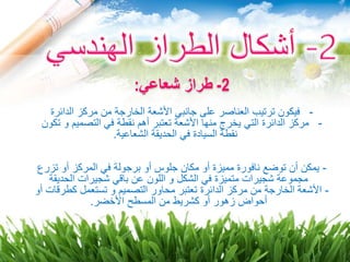 2-‫شعاعي‬ ‫طراز‬:
-‫الدائرة‬ ‫مركز‬ ‫من‬ ‫الخارجة‬ ‫األشعة‬ ‫جانبي‬ ‫على‬ ‫العناصر‬ ‫ترتيب‬ ‫فيكون‬
-‫و‬ ‫التصميم‬ ‫في‬ ‫نقطة‬ ‫أهم‬ ‫تعتبر‬ ‫األشعة‬ ‫منها‬ ‫يخرج‬ ‫التي‬ ‫الدائرة‬ ‫مركز‬‫تكون‬
‫الشعاعية‬ ‫الحديقة‬ ‫في‬ ‫السيادة‬ ‫نقطة‬.
-‫تز‬ ‫أو‬ ‫المركز‬ ‫في‬ ‫برجولة‬ ‫أو‬ ‫جلوس‬ ‫مكان‬ ‫أو‬ ‫مميزة‬ ‫نافورة‬ ‫توضع‬ ‫أن‬ ‫يمكن‬‫رع‬
‫الحديقة‬ ‫شجيرات‬ ‫باقي‬ ‫عن‬ ‫اللون‬ ‫و‬ ‫الشكل‬ ‫في‬ ‫متميزة‬ ‫شجيرات‬ ‫مجموعة‬
-‫كطر‬ ‫تستعمل‬ ‫و‬ ‫التصميم‬ ‫محاور‬ ‫تعتبر‬ ‫الدائرة‬ ‫مركز‬ ‫من‬ ‫الخارجة‬ ‫األشعة‬‫أو‬ ‫قات‬
‫األخضر‬ ‫المسطح‬ ‫من‬ ‫كشريط‬ ‫أو‬ ‫زهور‬ ‫أحواض‬.
 