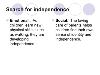 Search for independence
 Emotional : As
children learn new
physical skills, such
as walking, they are
developing
independence.
 Social: The loving
care of parents helps
children find their own
sense of identity and
independence.
 
