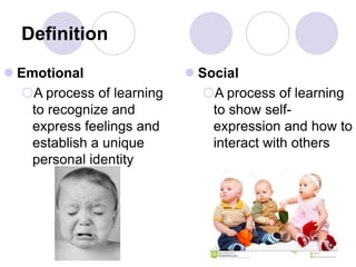 Definition
 Emotional
A process of learning
to recognize and
express feelings and
establish a unique
personal identity
 Social
A process of learning
to show self-
expression and how to
interact with others
 
